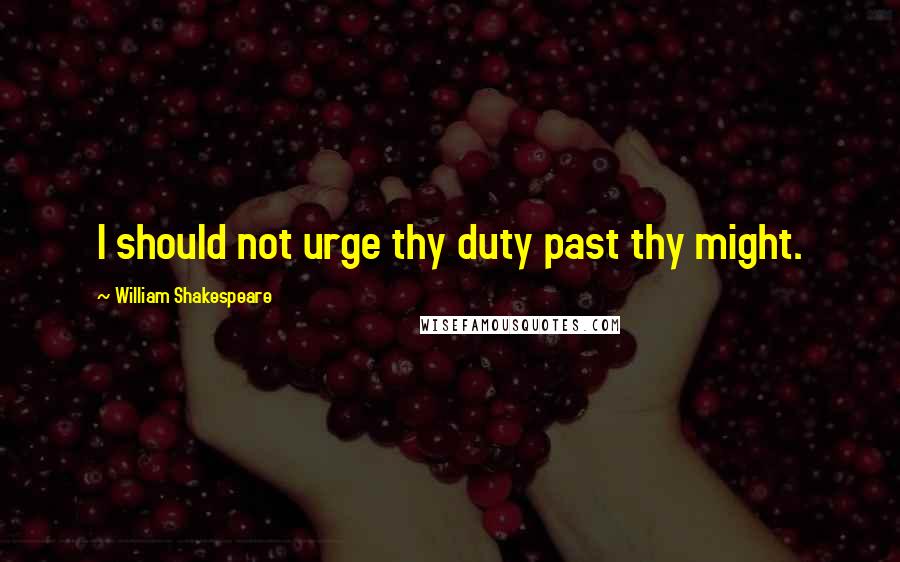 William Shakespeare Quotes: I should not urge thy duty past thy might.