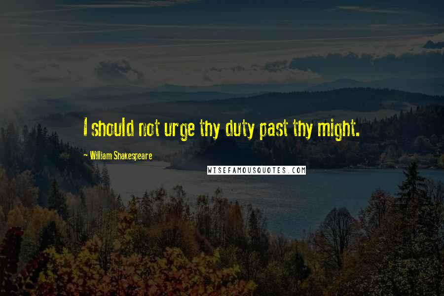 William Shakespeare Quotes: I should not urge thy duty past thy might.
