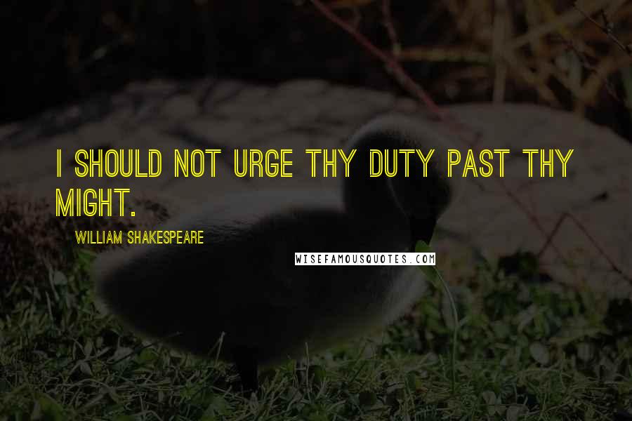 William Shakespeare Quotes: I should not urge thy duty past thy might.