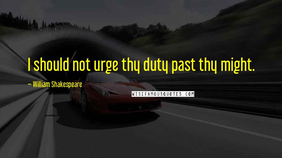 William Shakespeare Quotes: I should not urge thy duty past thy might.