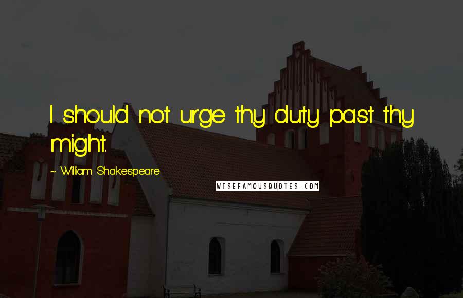 William Shakespeare Quotes: I should not urge thy duty past thy might.