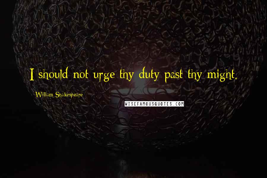 William Shakespeare Quotes: I should not urge thy duty past thy might.