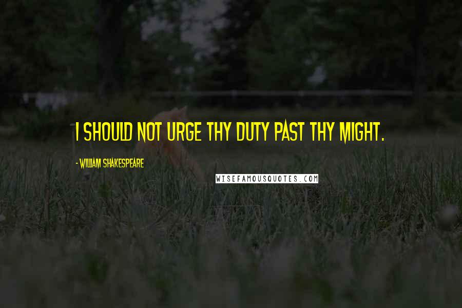 William Shakespeare Quotes: I should not urge thy duty past thy might.