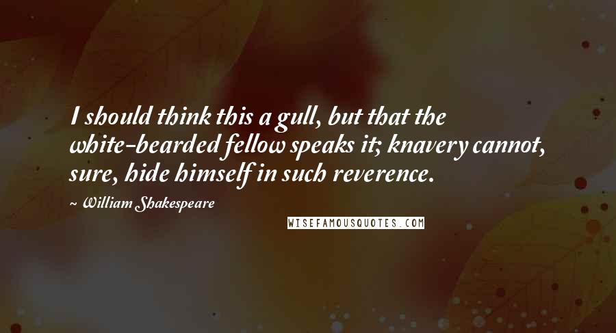 William Shakespeare Quotes: I should think this a gull, but that the white-bearded fellow speaks it; knavery cannot, sure, hide himself in such reverence.