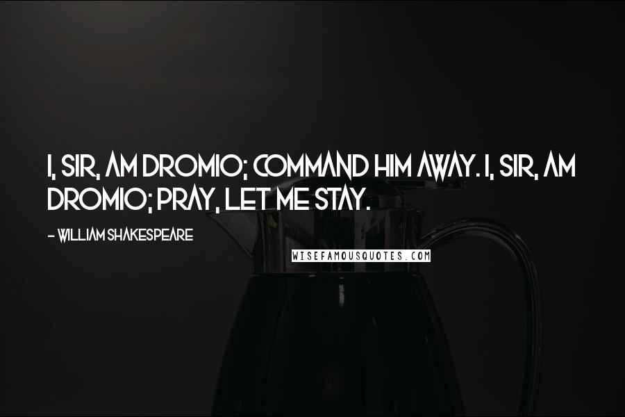 William Shakespeare Quotes: I, sir, am Dromio; command him away. I, sir, am Dromio; pray, let me stay.