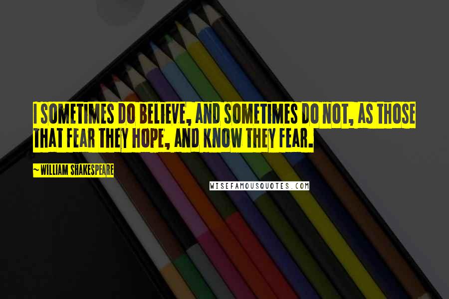 William Shakespeare Quotes: I sometimes do believe, and sometimes do not, as those that fear they hope, and know they fear.