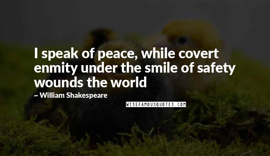 William Shakespeare Quotes: I speak of peace, while covert enmity under the smile of safety wounds the world