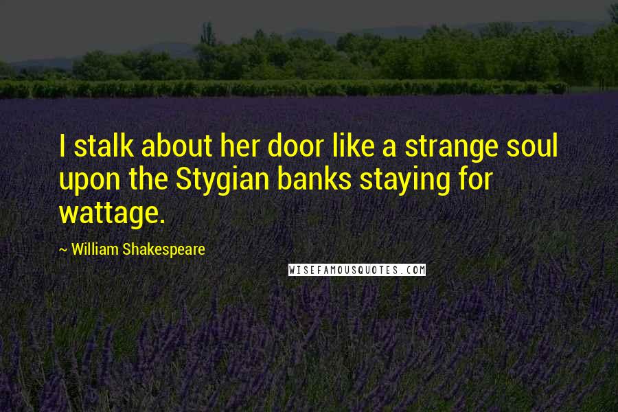 William Shakespeare Quotes: I stalk about her door like a strange soul upon the Stygian banks staying for wattage.