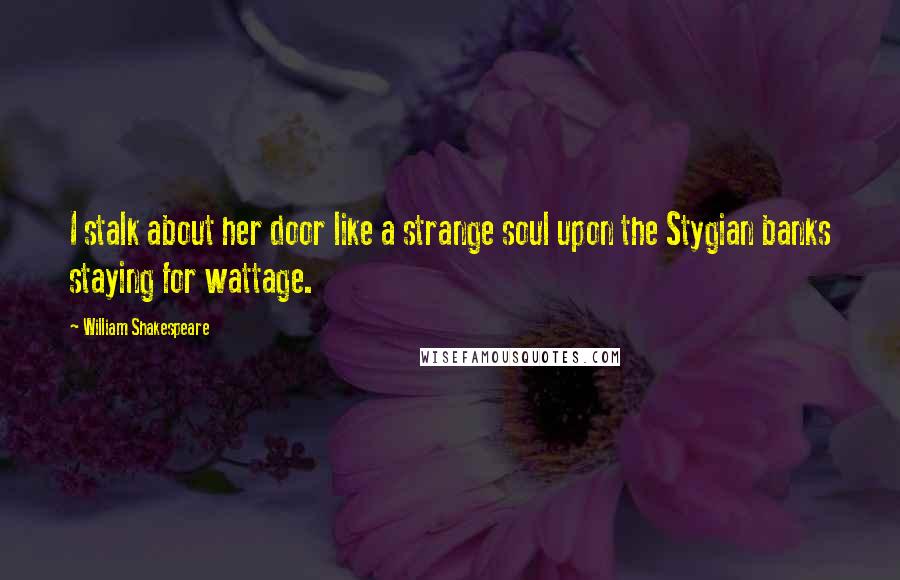 William Shakespeare Quotes: I stalk about her door like a strange soul upon the Stygian banks staying for wattage.