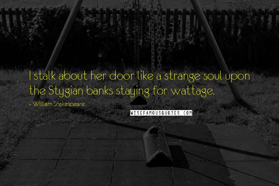 William Shakespeare Quotes: I stalk about her door like a strange soul upon the Stygian banks staying for wattage.