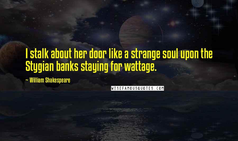 William Shakespeare Quotes: I stalk about her door like a strange soul upon the Stygian banks staying for wattage.