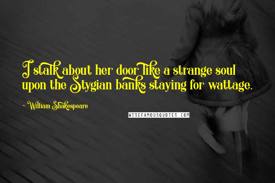 William Shakespeare Quotes: I stalk about her door like a strange soul upon the Stygian banks staying for wattage.