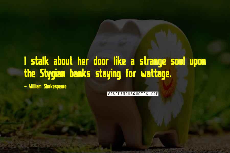 William Shakespeare Quotes: I stalk about her door like a strange soul upon the Stygian banks staying for wattage.