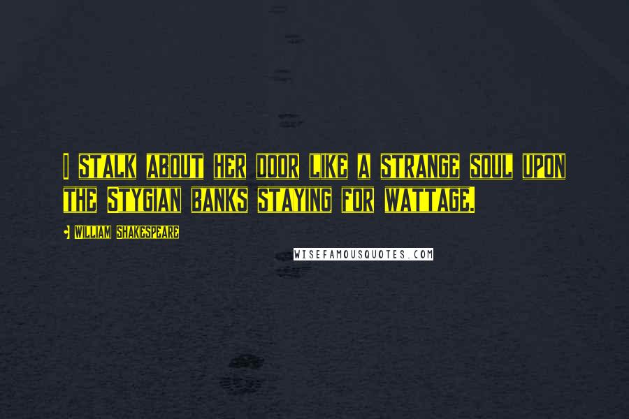 William Shakespeare Quotes: I stalk about her door like a strange soul upon the Stygian banks staying for wattage.