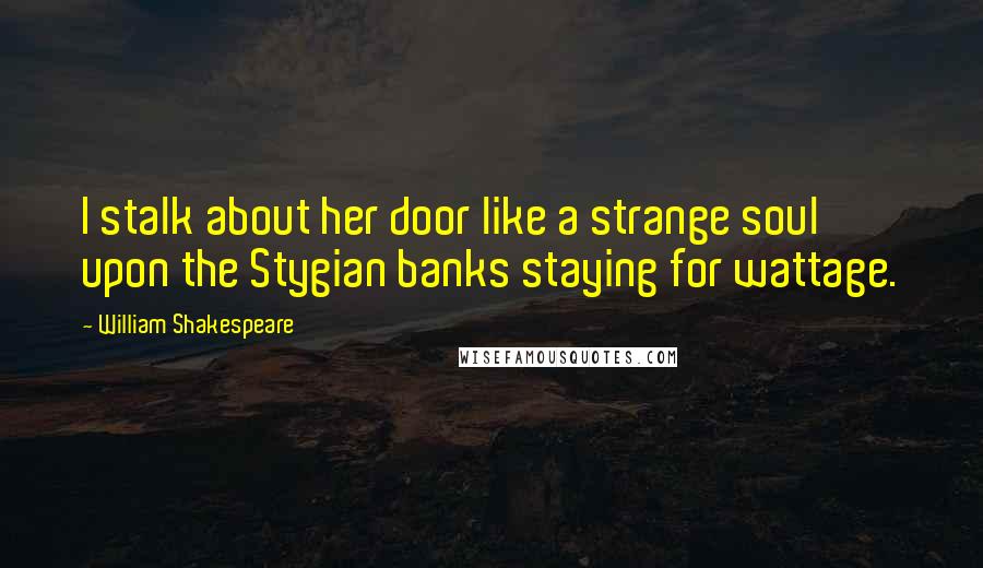 William Shakespeare Quotes: I stalk about her door like a strange soul upon the Stygian banks staying for wattage.