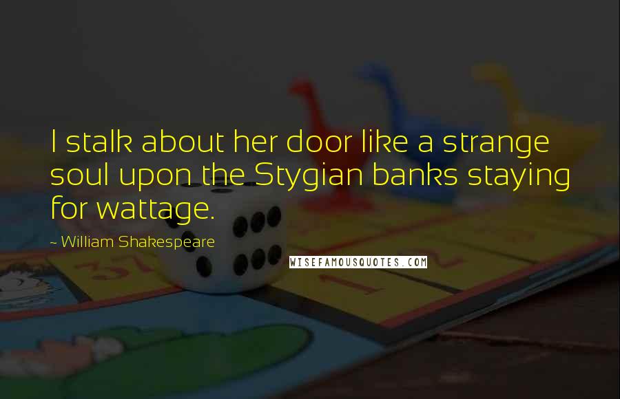 William Shakespeare Quotes: I stalk about her door like a strange soul upon the Stygian banks staying for wattage.