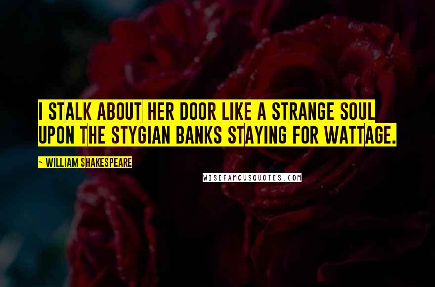 William Shakespeare Quotes: I stalk about her door like a strange soul upon the Stygian banks staying for wattage.