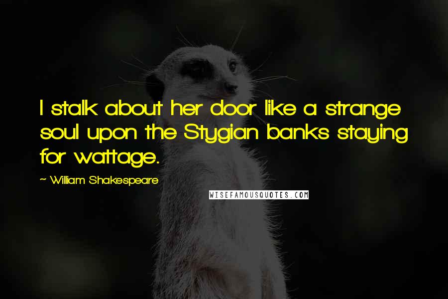 William Shakespeare Quotes: I stalk about her door like a strange soul upon the Stygian banks staying for wattage.