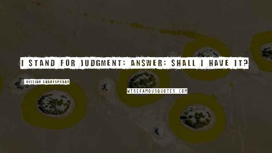 William Shakespeare Quotes: I stand for judgment: answer: shall I have it?