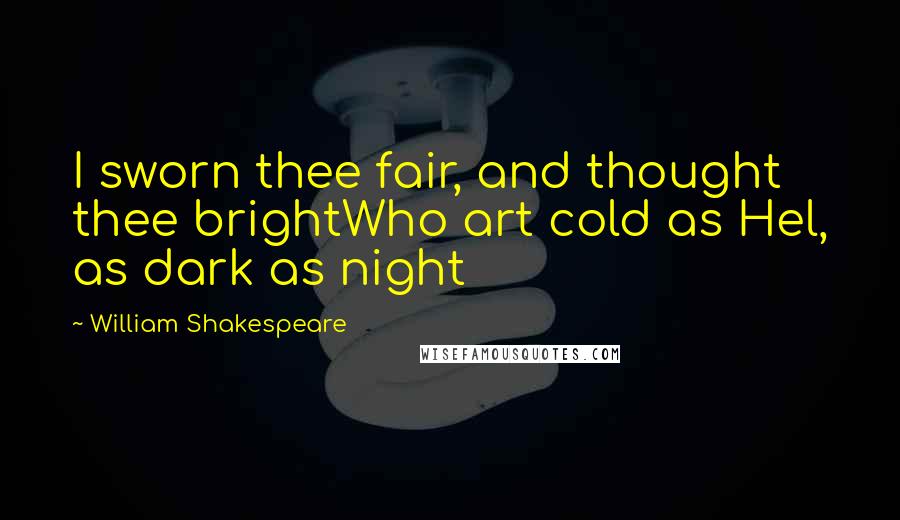 William Shakespeare Quotes: I sworn thee fair, and thought thee brightWho art cold as Hel, as dark as night