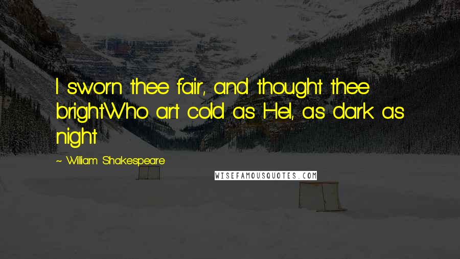 William Shakespeare Quotes: I sworn thee fair, and thought thee brightWho art cold as Hel, as dark as night