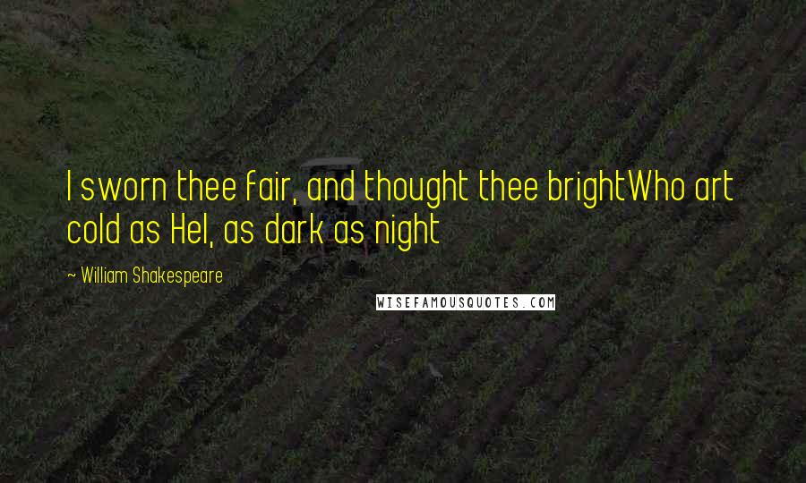 William Shakespeare Quotes: I sworn thee fair, and thought thee brightWho art cold as Hel, as dark as night