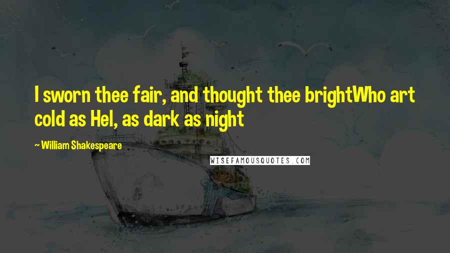 William Shakespeare Quotes: I sworn thee fair, and thought thee brightWho art cold as Hel, as dark as night