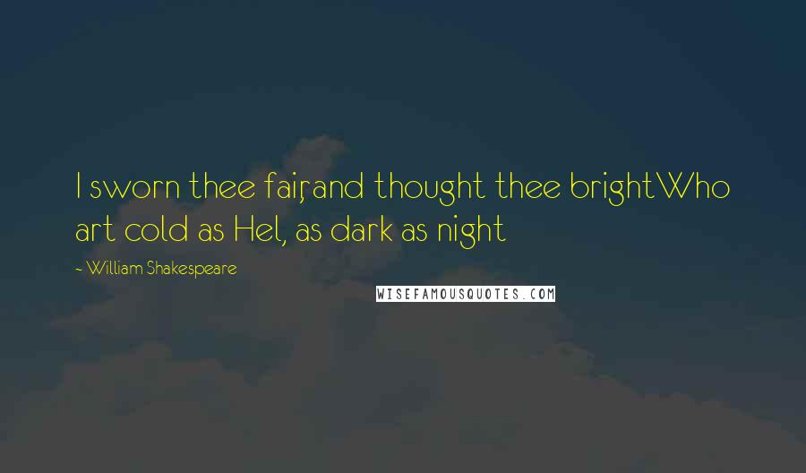 William Shakespeare Quotes: I sworn thee fair, and thought thee brightWho art cold as Hel, as dark as night