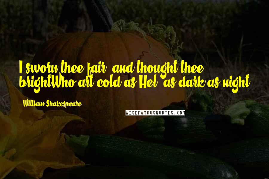 William Shakespeare Quotes: I sworn thee fair, and thought thee brightWho art cold as Hel, as dark as night