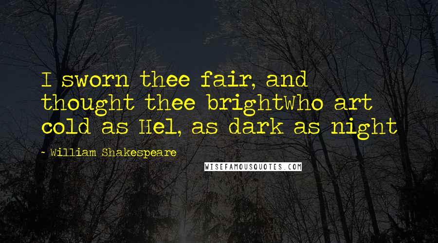 William Shakespeare Quotes: I sworn thee fair, and thought thee brightWho art cold as Hel, as dark as night