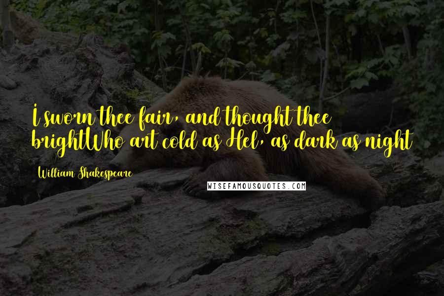 William Shakespeare Quotes: I sworn thee fair, and thought thee brightWho art cold as Hel, as dark as night