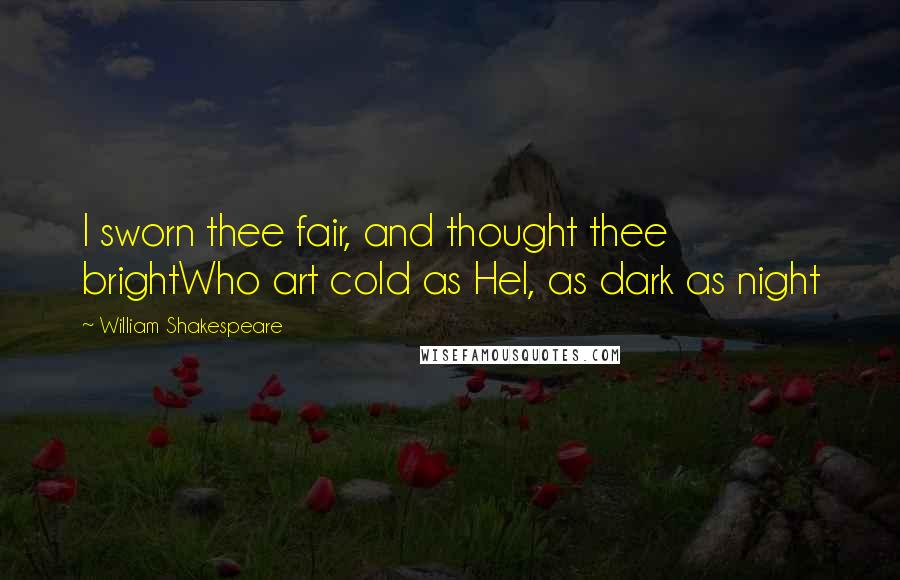 William Shakespeare Quotes: I sworn thee fair, and thought thee brightWho art cold as Hel, as dark as night