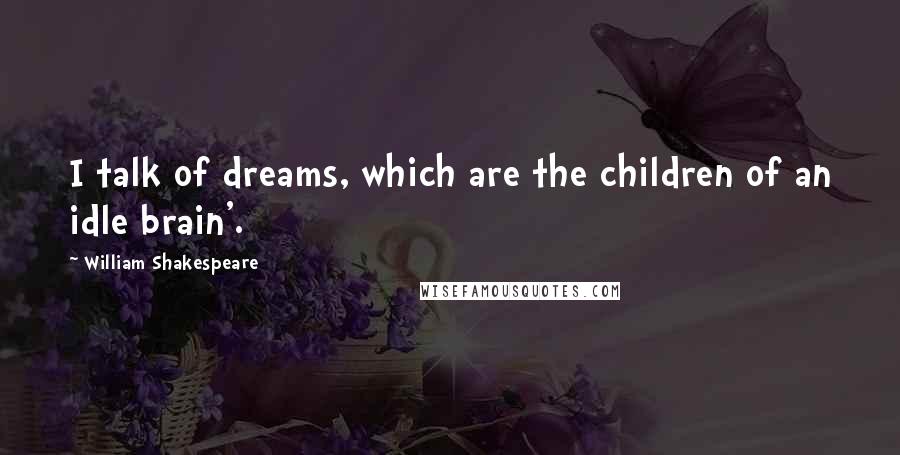 William Shakespeare Quotes: I talk of dreams, which are the children of an idle brain'.