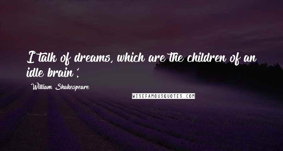 William Shakespeare Quotes: I talk of dreams, which are the children of an idle brain'.