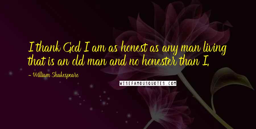 William Shakespeare Quotes: I thank God I am as honest as any man living that is an old man and no honester than I.