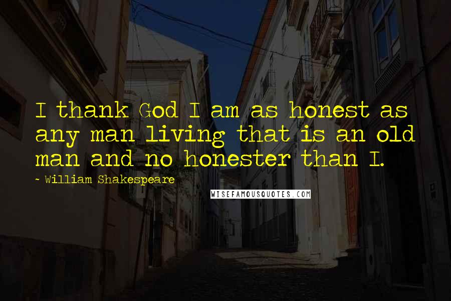 William Shakespeare Quotes: I thank God I am as honest as any man living that is an old man and no honester than I.