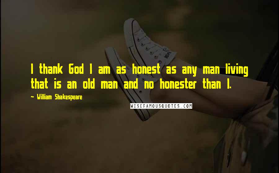 William Shakespeare Quotes: I thank God I am as honest as any man living that is an old man and no honester than I.