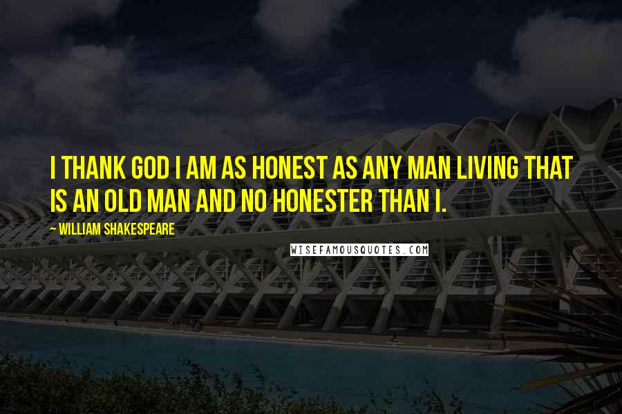 William Shakespeare Quotes: I thank God I am as honest as any man living that is an old man and no honester than I.