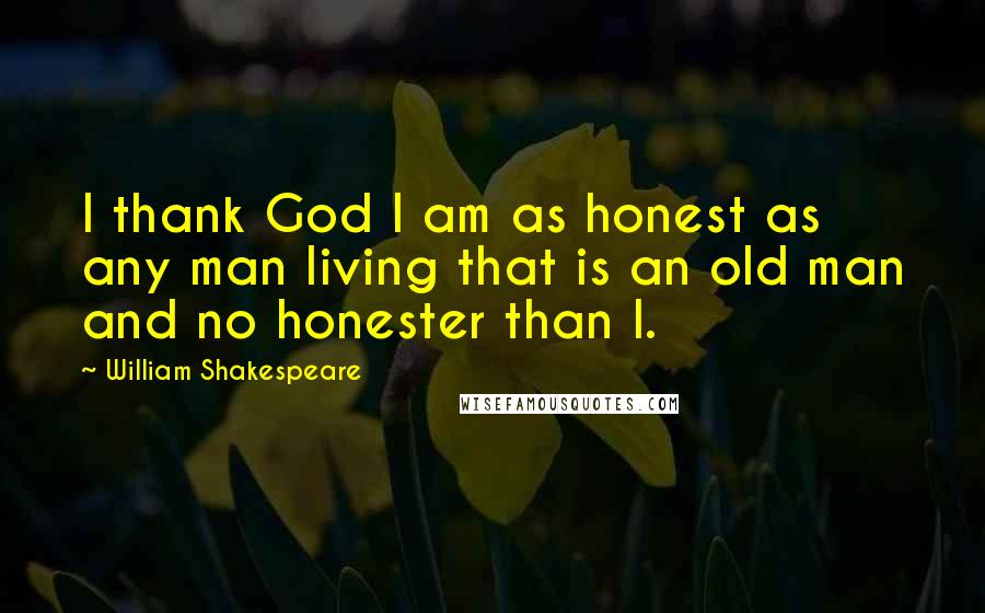 William Shakespeare Quotes: I thank God I am as honest as any man living that is an old man and no honester than I.