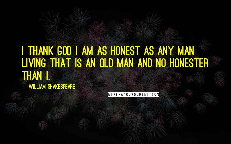 William Shakespeare Quotes: I thank God I am as honest as any man living that is an old man and no honester than I.