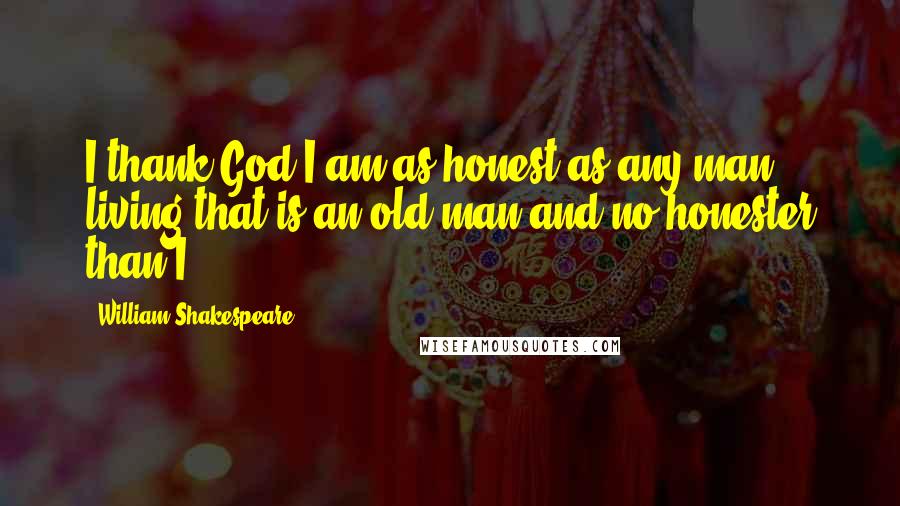 William Shakespeare Quotes: I thank God I am as honest as any man living that is an old man and no honester than I.