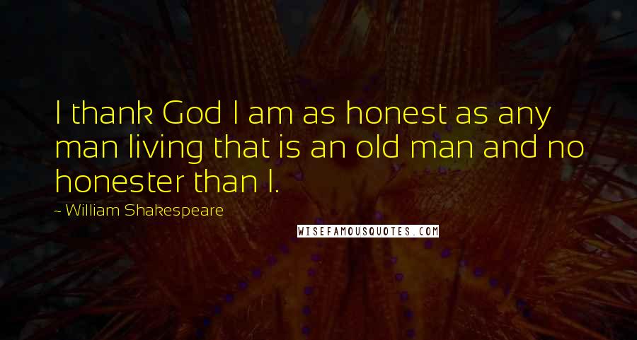 William Shakespeare Quotes: I thank God I am as honest as any man living that is an old man and no honester than I.