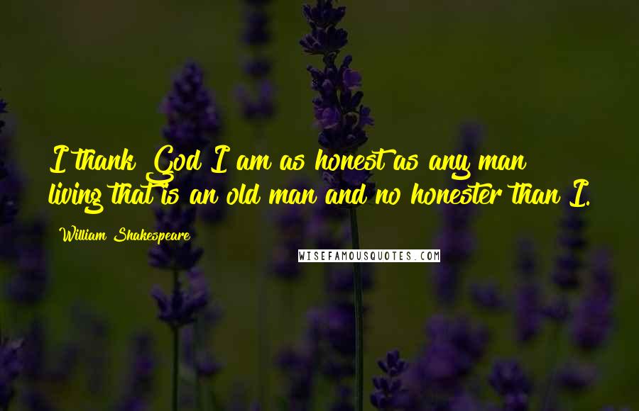 William Shakespeare Quotes: I thank God I am as honest as any man living that is an old man and no honester than I.