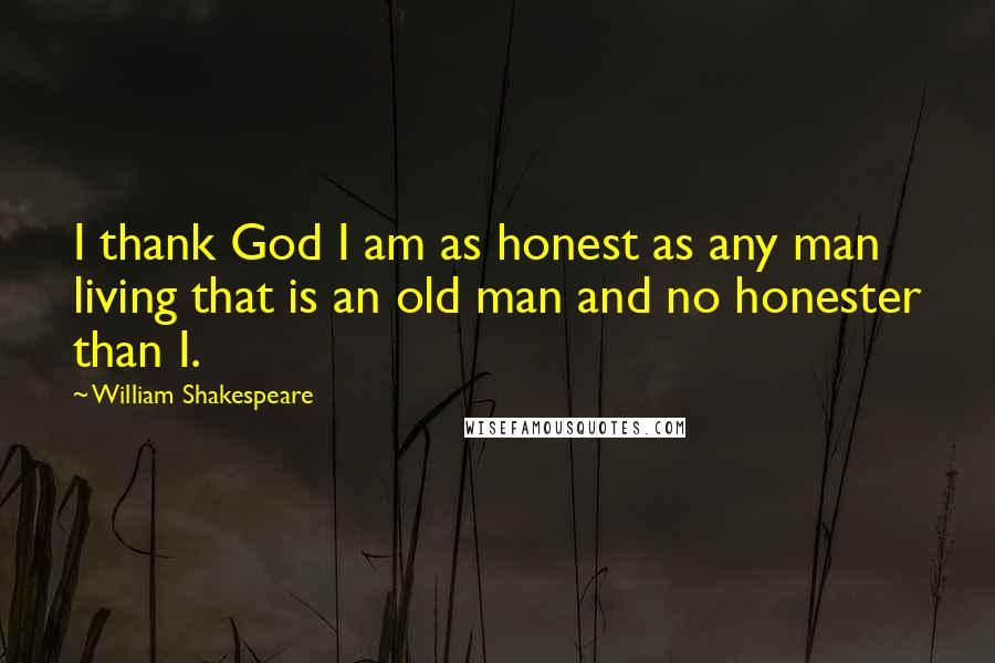 William Shakespeare Quotes: I thank God I am as honest as any man living that is an old man and no honester than I.