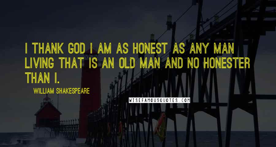 William Shakespeare Quotes: I thank God I am as honest as any man living that is an old man and no honester than I.