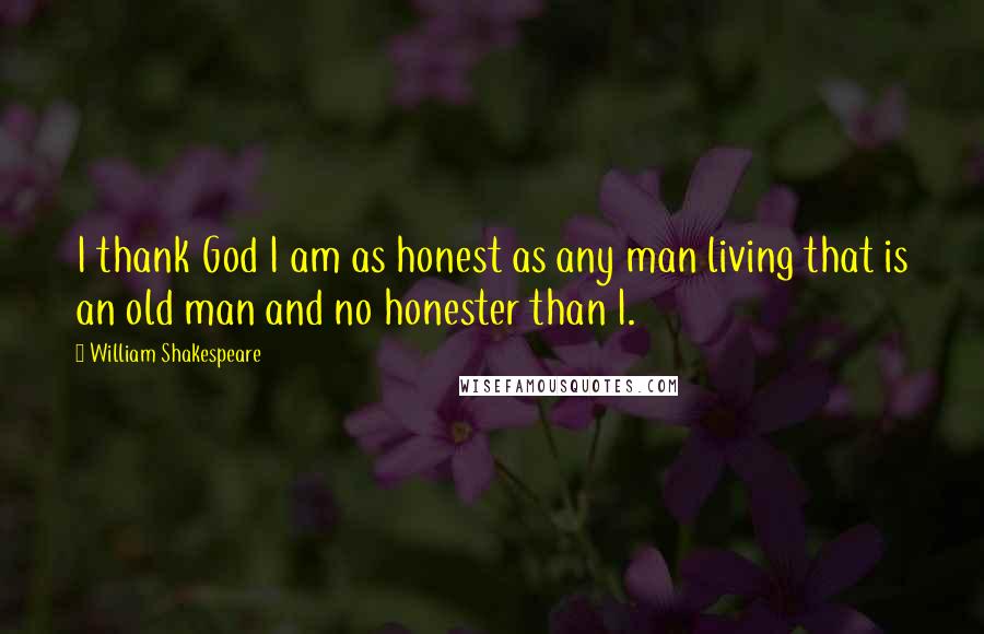 William Shakespeare Quotes: I thank God I am as honest as any man living that is an old man and no honester than I.