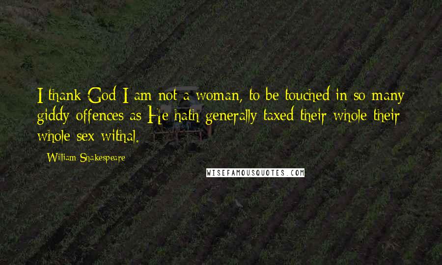 William Shakespeare Quotes: I thank God I am not a woman, to be touched in so many giddy offences as He hath generally taxed their whole their whole sex withal.