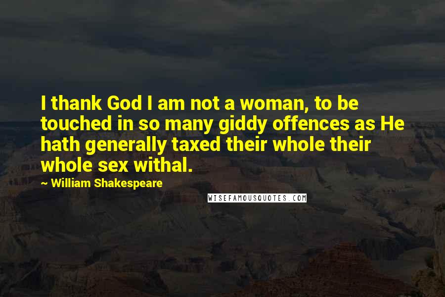 William Shakespeare Quotes: I thank God I am not a woman, to be touched in so many giddy offences as He hath generally taxed their whole their whole sex withal.