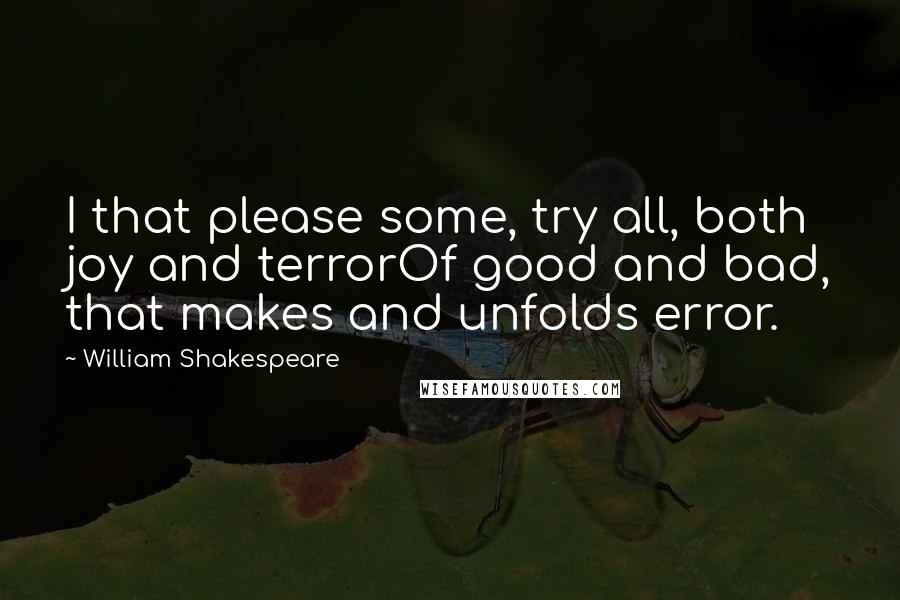 William Shakespeare Quotes: I that please some, try all, both joy and terrorOf good and bad, that makes and unfolds error.