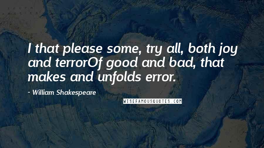 William Shakespeare Quotes: I that please some, try all, both joy and terrorOf good and bad, that makes and unfolds error.
